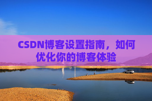 CSDN博客设置指南，如何优化你的博客体验
